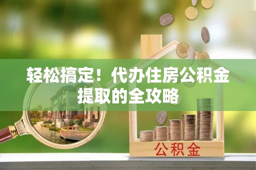 锡林郭勒轻松搞定！代办住房公积金提取的全攻略