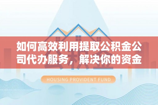 锡林郭勒如何高效利用提取公积金公司代办服务，解决你的资金难题