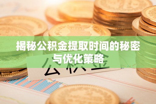锡林郭勒揭秘公积金提取时间的秘密与优化策略