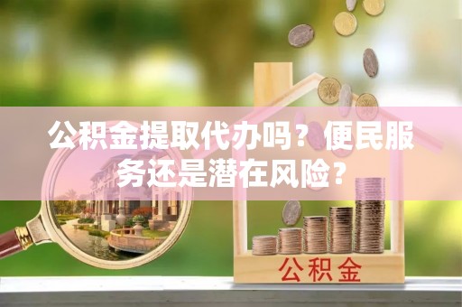 锡林郭勒公积金提取代办吗？便民服务还是潜在风险？