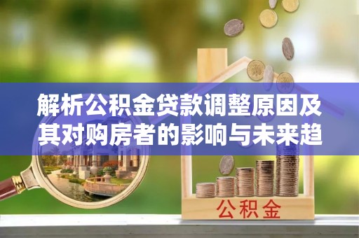 锡林郭勒解析公积金贷款调整原因及其对购房者的影响与未来趋势