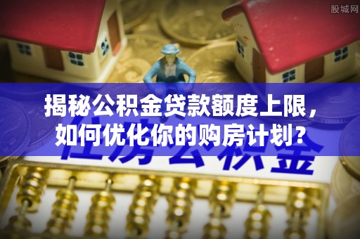 锡林郭勒揭秘公积金贷款额度上限，如何优化你的购房计划？