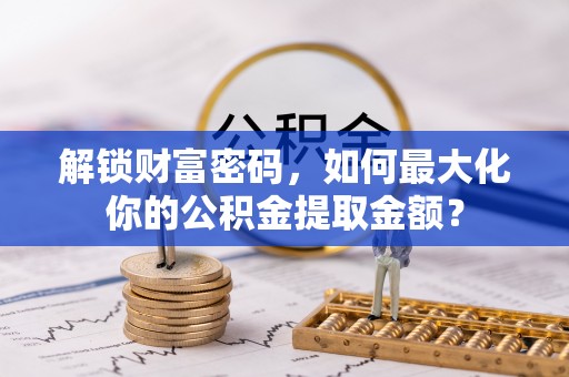 锡林郭勒解锁财富密码，如何最大化你的公积金提取金额？