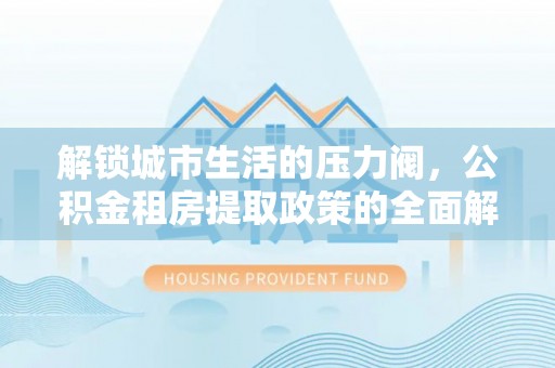 锡林郭勒解锁城市生活的压力阀，公积金租房提取政策的全面解析与实践指南