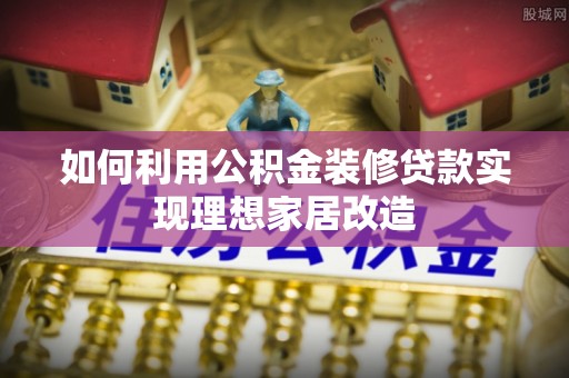 锡林郭勒如何利用公积金装修贷款实现理想家居改造