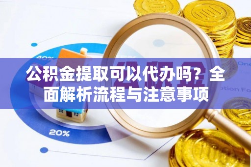 锡林郭勒公积金提取可以代办吗？全面解析流程与注意事项