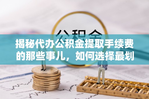 锡林郭勒揭秘代办公积金提取手续费的那些事儿，如何选择最划算的服务？