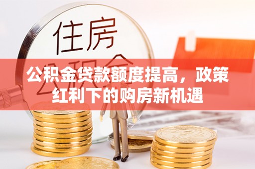 锡林郭勒公积金贷款额度提高，政策红利下的购房新机遇