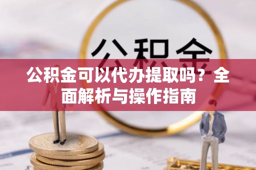 锡林郭勒公积金可以代办提取吗？全面解析与操作指南