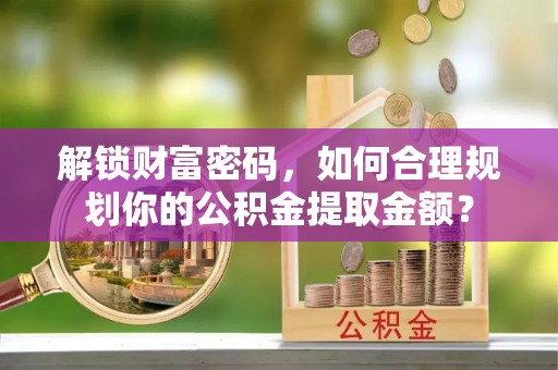 锡林郭勒解锁财富密码，如何合理规划你的公积金提取金额？