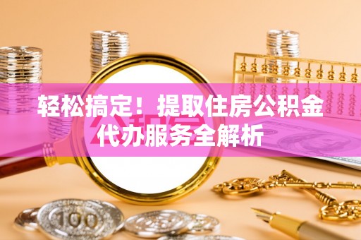 锡林郭勒轻松搞定！提取住房公积金代办服务全解析
