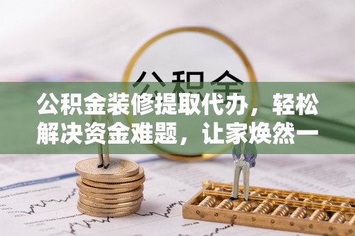 锡林郭勒公积金装修提取代办，轻松解决资金难题，让家焕然一新