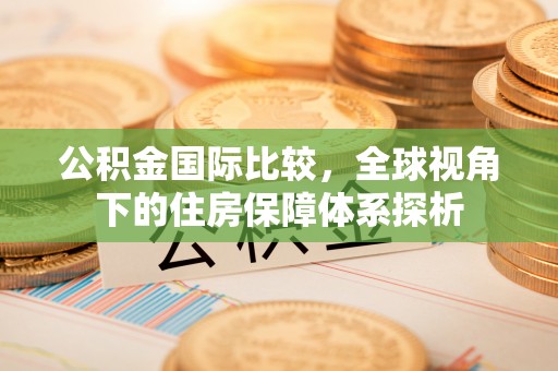 锡林郭勒公积金国际比较，全球视角下的住房保障体系探析