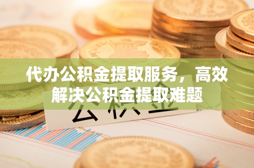 锡林郭勒代办公积金提取服务，高效解决公积金提取难题