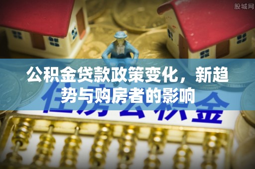 锡林郭勒公积金贷款政策变化，新趋势与购房者的影响