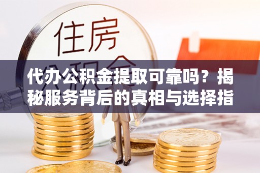 锡林郭勒代办公积金提取可靠吗？揭秘服务背后的真相与选择指南