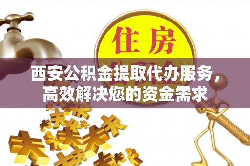 锡林郭勒西安公积金提取代办服务，高效解决您的资金需求