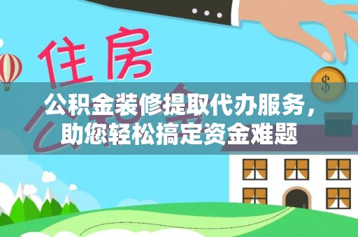 锡林郭勒公积金装修提取代办服务，助您轻松搞定资金难题