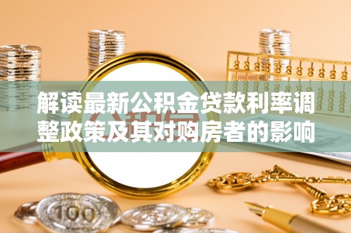 锡林郭勒解读最新公积金贷款利率调整政策及其对购房者的影响