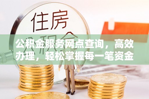 锡林郭勒公积金服务网点查询，高效办理，轻松掌握每一笔资金动态