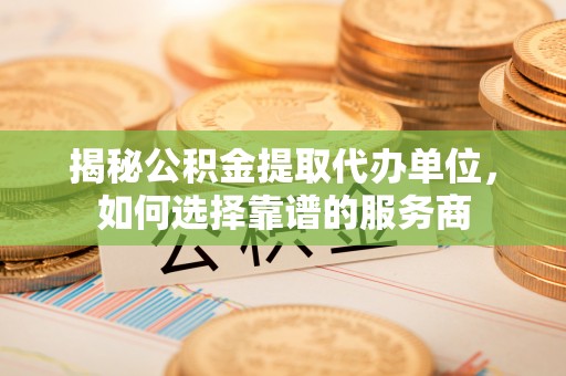锡林郭勒揭秘公积金提取代办单位，如何选择靠谱的服务商