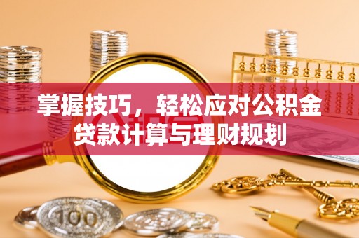 锡林郭勒掌握技巧，轻松应对公积金贷款计算与理财规划