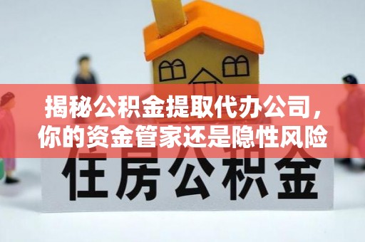 锡林郭勒揭秘公积金提取代办公司，你的资金管家还是隐性风险？