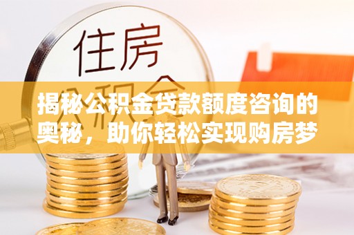 锡林郭勒揭秘公积金贷款额度咨询的奥秘，助你轻松实现购房梦想