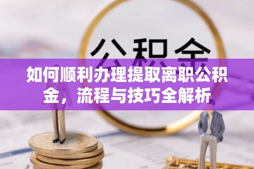 锡林郭勒如何顺利办理提取离职公积金，流程与技巧全解析