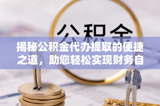 锡林郭勒揭秘公积金代办提取的便捷之道，助您轻松实现财务自由