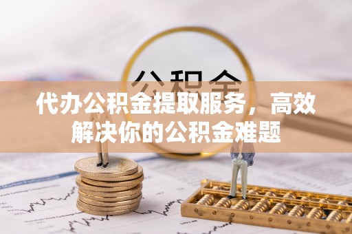 锡林郭勒代办公积金提取服务，高效解决你的公积金难题