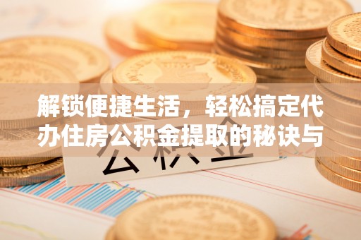 锡林郭勒解锁便捷生活，轻松搞定代办住房公积金提取的秘诀与技巧