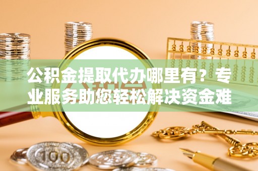 锡林郭勒公积金提取代办哪里有？专业服务助您轻松解决资金难题