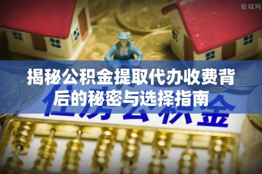 锡林郭勒揭秘公积金提取代办收费背后的秘密与选择指南