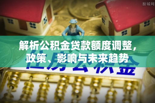 锡林郭勒解析公积金贷款额度调整，政策、影响与未来趋势