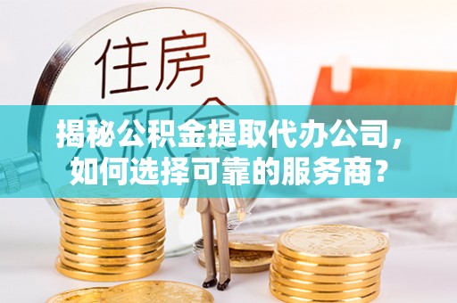 锡林郭勒揭秘公积金提取代办公司，如何选择可靠的服务商？