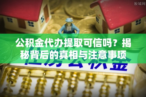 锡林郭勒公积金代办提取可信吗？揭秘背后的真相与注意事项