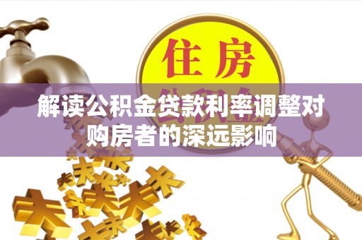 锡林郭勒解读公积金贷款利率调整对购房者的深远影响