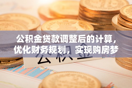 锡林郭勒公积金贷款调整后的计算，优化财务规划，实现购房梦想