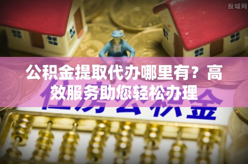 锡林郭勒公积金提取代办哪里有？高效服务助您轻松办理