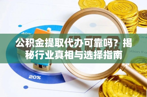 锡林郭勒公积金提取代办可靠吗？揭秘行业真相与选择指南