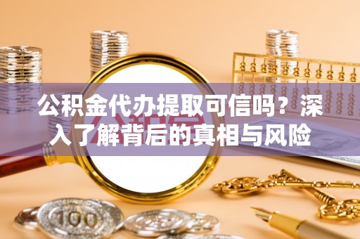 锡林郭勒公积金代办提取可信吗？深入了解背后的真相与风险