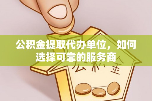 锡林郭勒公积金提取代办单位，如何选择可靠的服务商