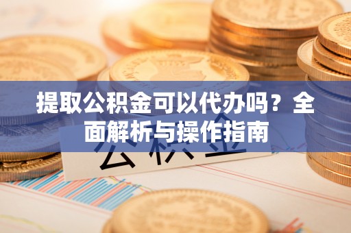 锡林郭勒提取公积金可以代办吗？全面解析与操作指南