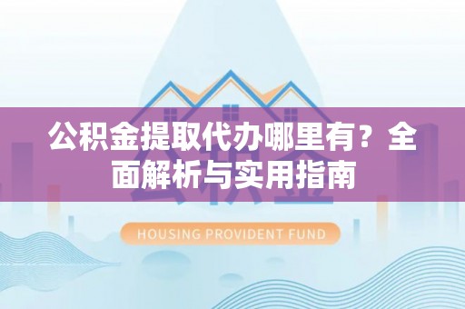 锡林郭勒公积金提取代办哪里有？全面解析与实用指南