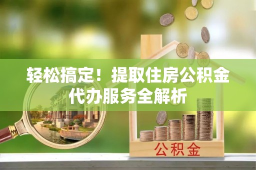 锡林郭勒轻松搞定！提取住房公积金代办服务全解析