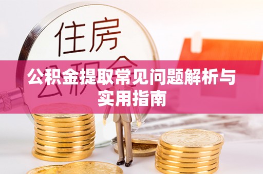 锡林郭勒公积金提取常见问题解析与实用指南