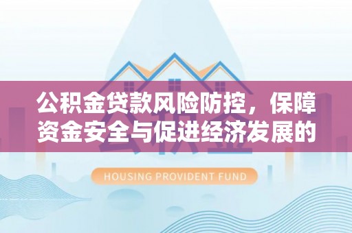 锡林郭勒公积金贷款风险防控，保障资金安全与促进经济发展的平衡之道