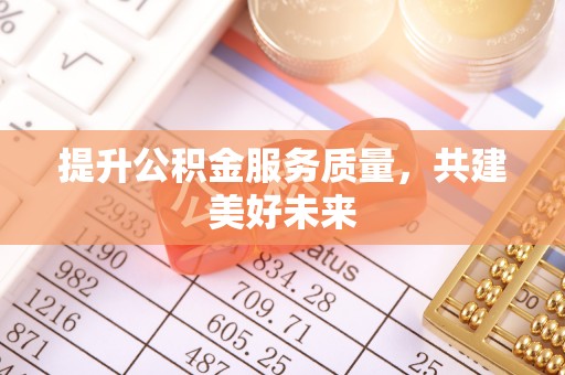 锡林郭勒提升公积金服务质量，共建美好未来