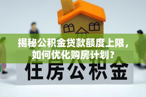 锡林郭勒揭秘公积金贷款额度上限，如何优化购房计划？